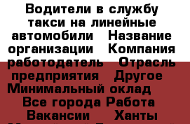 Водители в службу такси на линейные автомобили › Название организации ­ Компания-работодатель › Отрасль предприятия ­ Другое › Минимальный оклад ­ 1 - Все города Работа » Вакансии   . Ханты-Мансийский,Белоярский г.